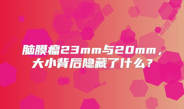 脑膜瘤23mm与20mm，大小背后隐藏了什么？
