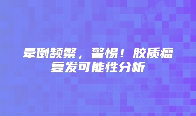 晕倒频繁，警惕！胶质瘤复发可能性分析