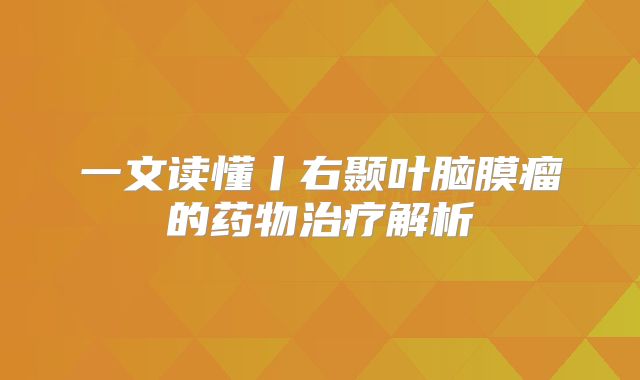 一文读懂丨右颞叶脑膜瘤的药物治疗解析