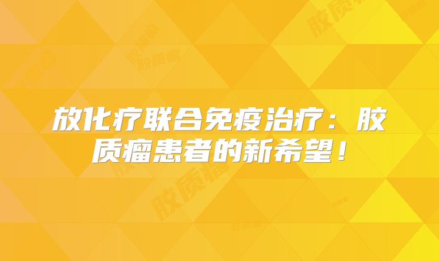 放化疗联合免疫治疗：胶质瘤患者的新希望！
