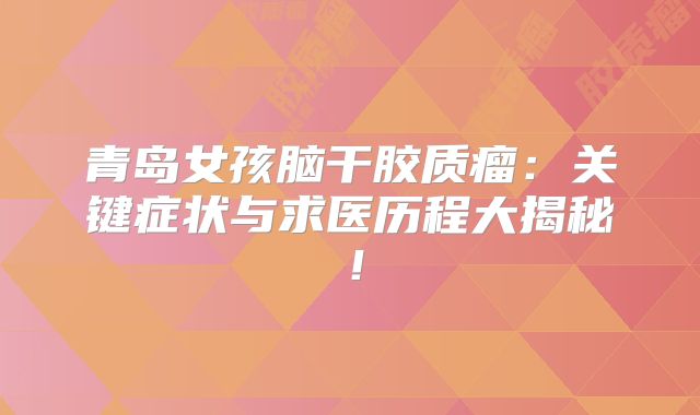 青岛女孩脑干胶质瘤：关键症状与求医历程大揭秘！