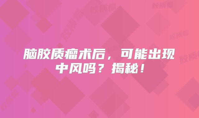 脑胶质瘤术后，可能出现中风吗？揭秘！