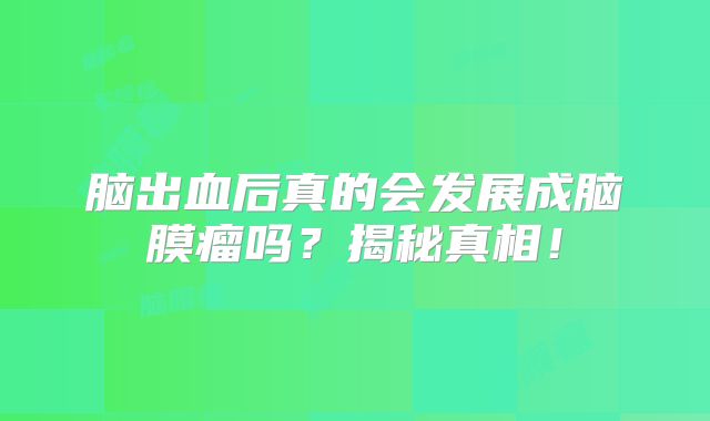脑出血后真的会发展成脑膜瘤吗？揭秘真相！