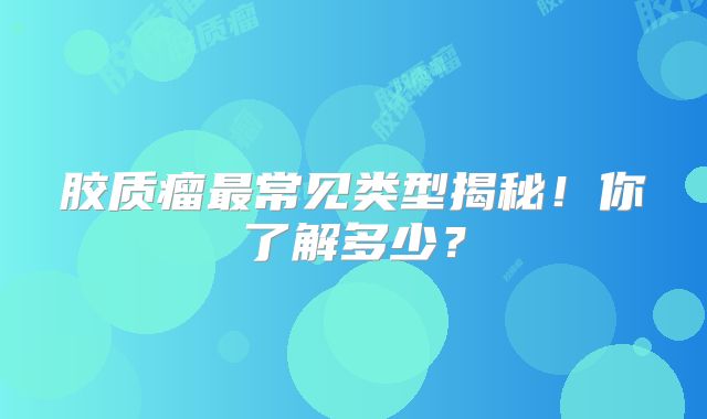 胶质瘤最常见类型揭秘！你了解多少？