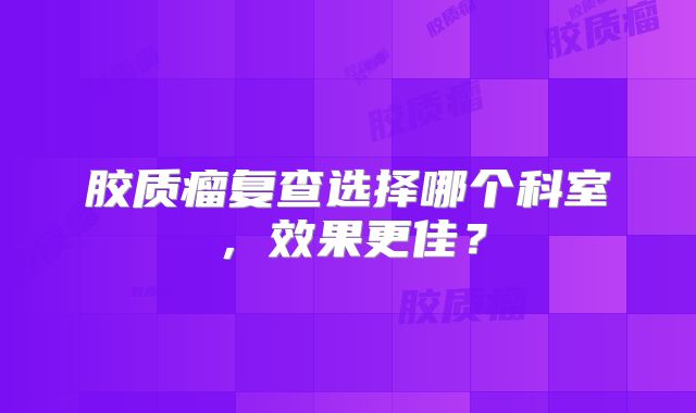 胶质瘤复查选择哪个科室，效果更佳？