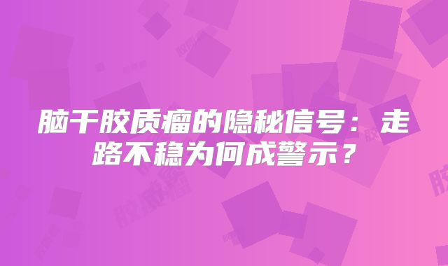 脑干胶质瘤的隐秘信号：走路不稳为何成警示？