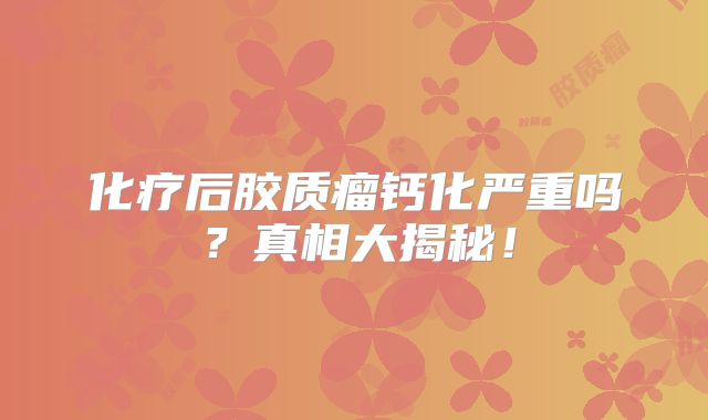 化疗后胶质瘤钙化严重吗？真相大揭秘！