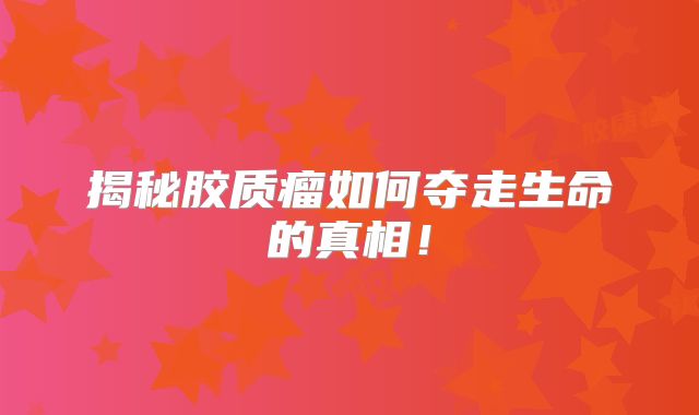 揭秘胶质瘤如何夺走生命的真相！