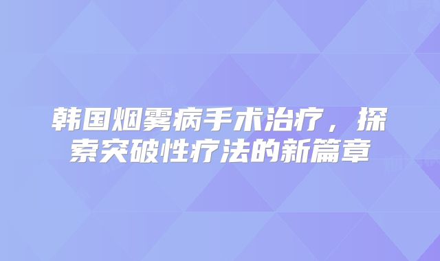 韩国烟雾病手术治疗，探索突破性疗法的新篇章