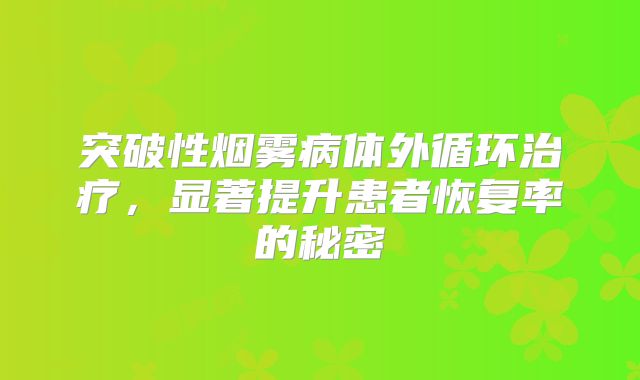 突破性烟雾病体外循环治疗，显著提升患者恢复率的秘密