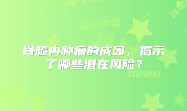 脊髓内肿瘤的成因，揭示了哪些潜在风险？
