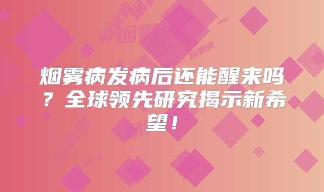 烟雾病发病后还能醒来吗？全球领先研究揭示新希望！