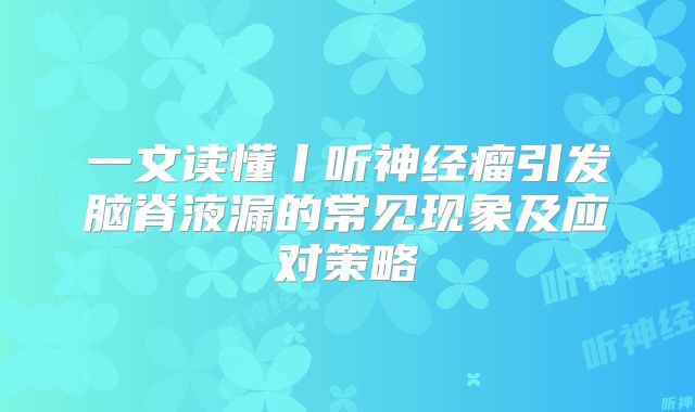 一文读懂丨听神经瘤引发脑脊液漏的常见现象及应对策略