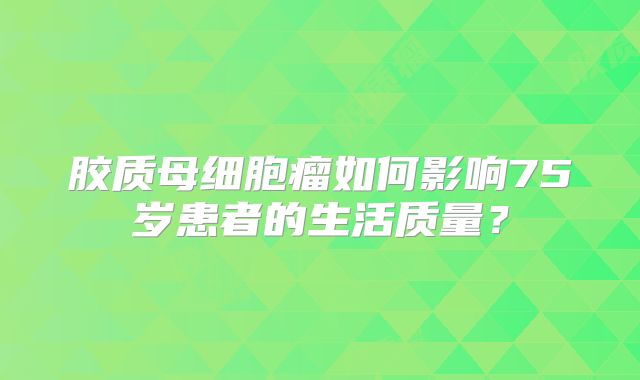 胶质母细胞瘤如何影响75岁患者的生活质量？