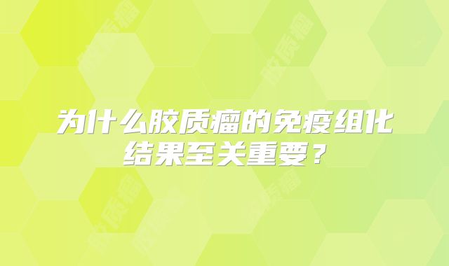 为什么胶质瘤的免疫组化结果至关重要？