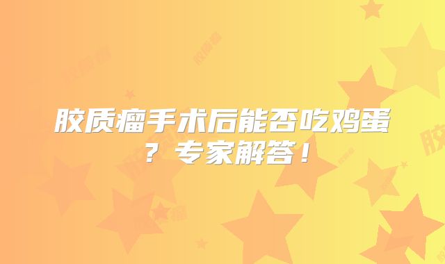 胶质瘤手术后能否吃鸡蛋？专家解答！