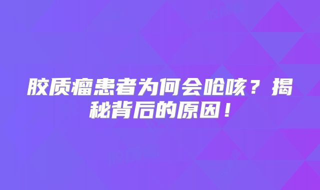 胶质瘤患者为何会呛咳？揭秘背后的原因！