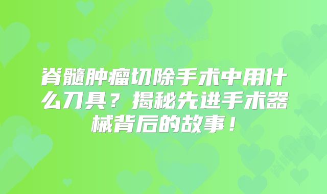 脊髓肿瘤切除手术中用什么刀具？揭秘先进手术器械背后的故事！