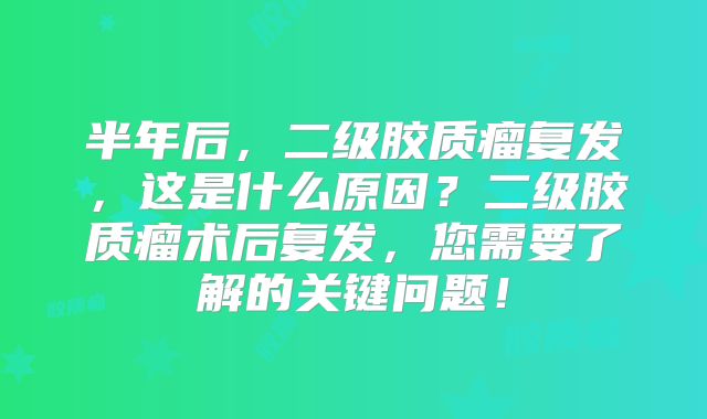 半年后，二级胶质瘤复发，这是什么原因？二级胶质瘤术后复发，您需要了解的关键问题！