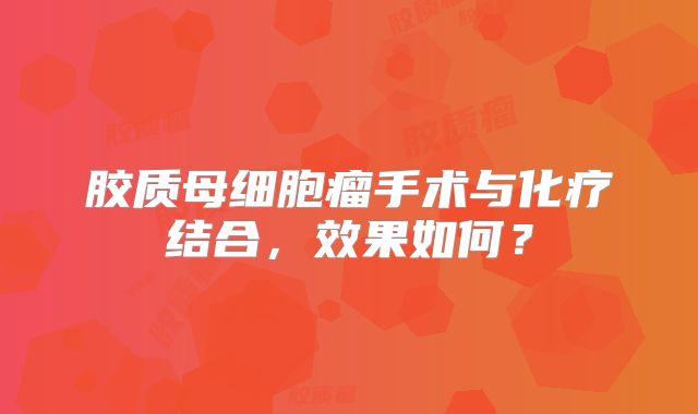胶质母细胞瘤手术与化疗结合，效果如何？