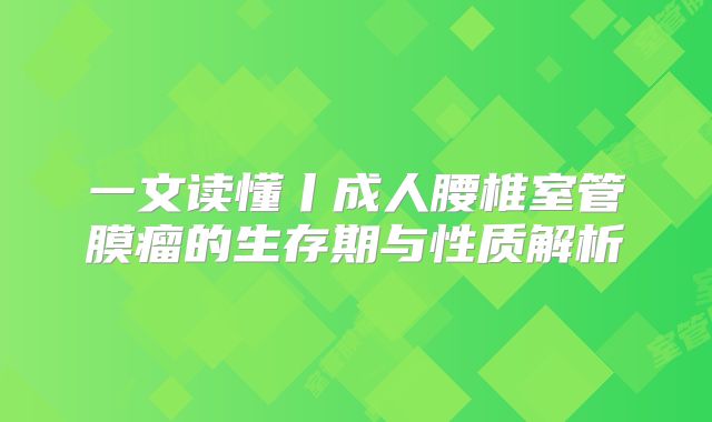 一文读懂丨成人腰椎室管膜瘤的生存期与性质解析