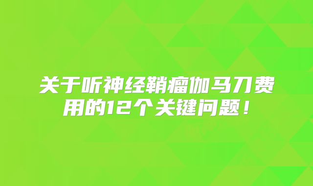 关于听神经鞘瘤伽马刀费用的12个关键问题！