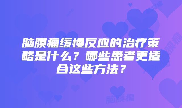 脑膜瘤缓慢反应的治疗策略是什么？哪些患者更适合这些方法？