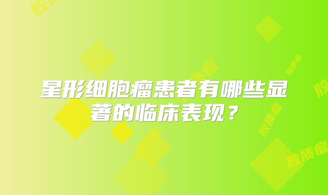 星形细胞瘤患者有哪些显著的临床表现？