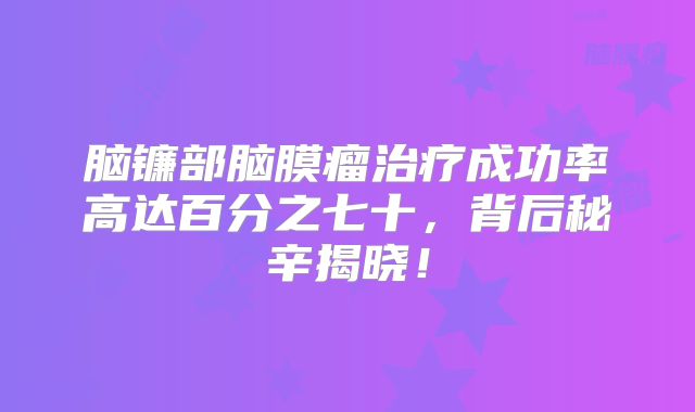 脑镰部脑膜瘤治疗成功率高达百分之七十，背后秘辛揭晓！