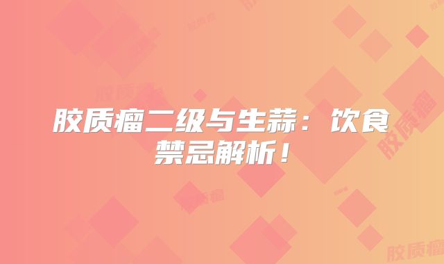 胶质瘤二级与生蒜：饮食禁忌解析！