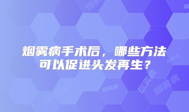 烟雾病手术后，哪些方法可以促进头发再生？