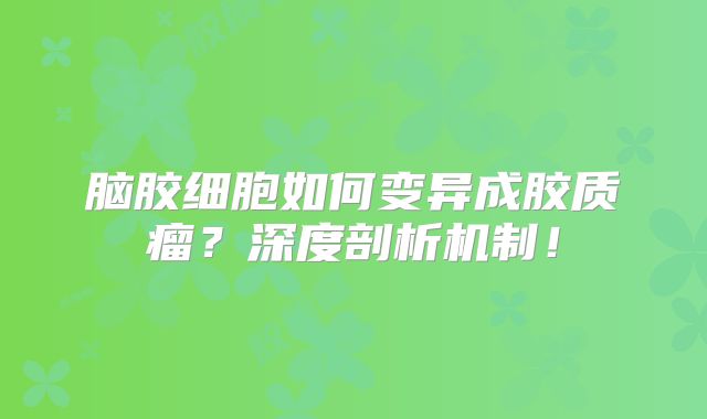 脑胶细胞如何变异成胶质瘤？深度剖析机制！
