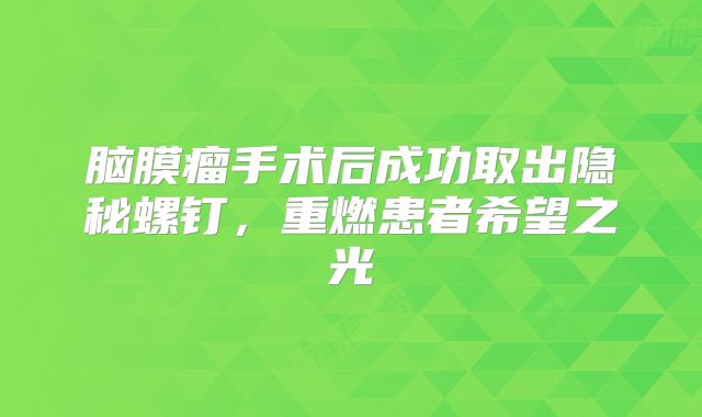 脑膜瘤手术后成功取出隐秘螺钉，重燃患者希望之光
