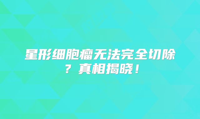 星形细胞瘤无法完全切除？真相揭晓！