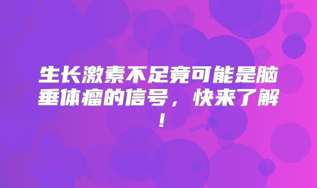 生长激素不足竟可能是脑垂体瘤的信号，快来了解！