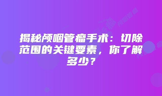 揭秘颅咽管瘤手术：切除范围的关键要素，你了解多少？