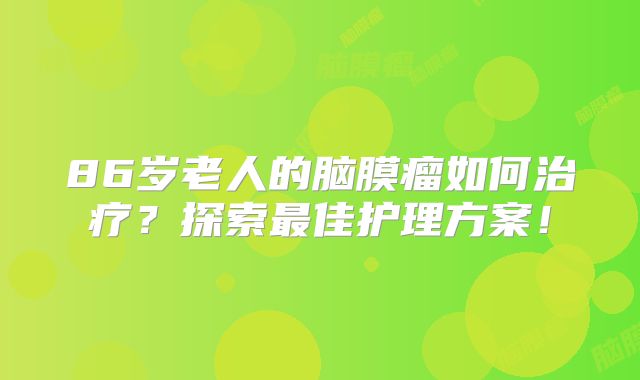 86岁老人的脑膜瘤如何治疗？探索最佳护理方案！