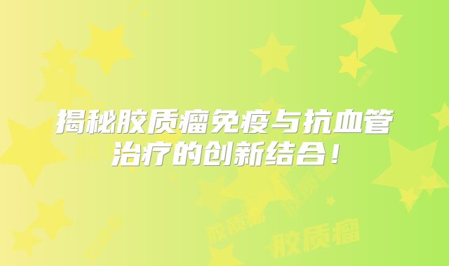 揭秘胶质瘤免疫与抗血管治疗的创新结合！