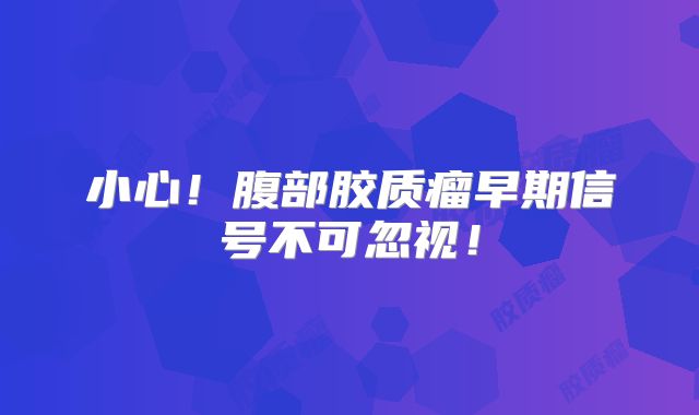 小心！腹部胶质瘤早期信号不可忽视！