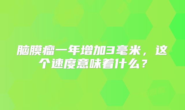 脑膜瘤一年增加3毫米，这个速度意味着什么？