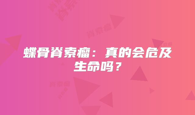 蝶骨脊索瘤：真的会危及生命吗？