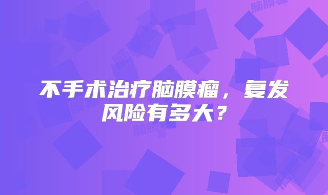 不手术治疗脑膜瘤，复发风险有多大？