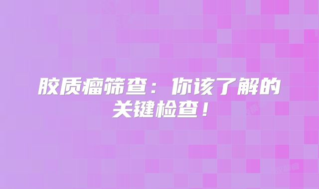 胶质瘤筛查：你该了解的关键检查！