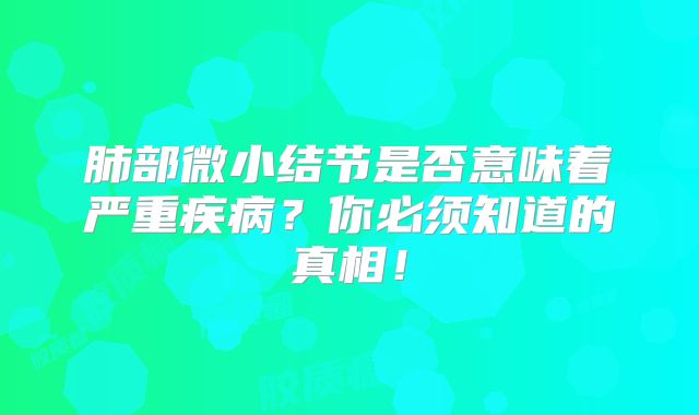 肺部微小结节是否意味着严重疾病？你必须知道的真相！