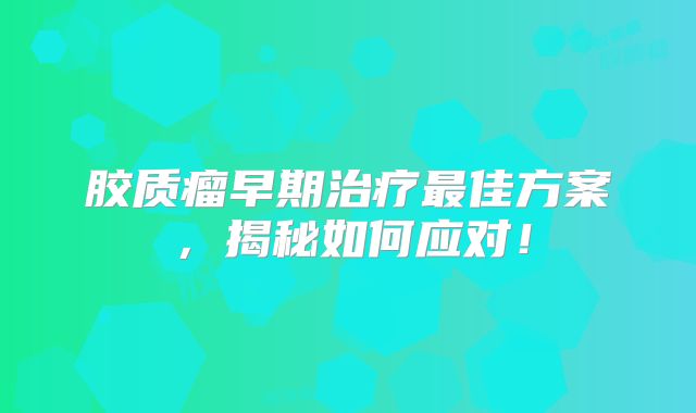 胶质瘤早期治疗最佳方案，揭秘如何应对！