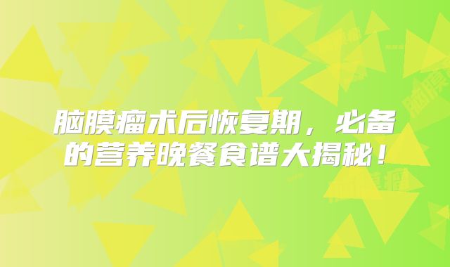 脑膜瘤术后恢复期，必备的营养晚餐食谱大揭秘！