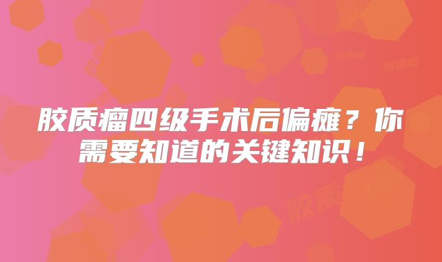 胶质瘤四级手术后偏瘫？你需要知道的关键知识！