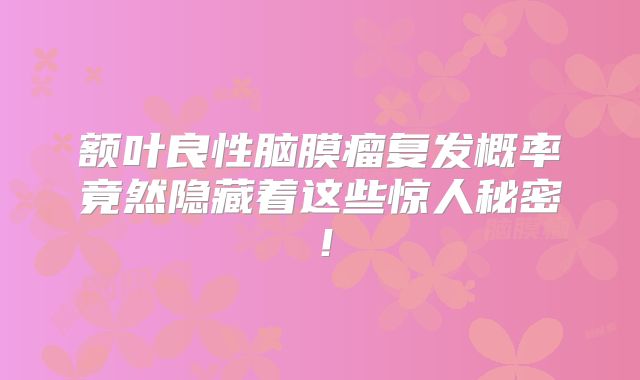 额叶良性脑膜瘤复发概率竟然隐藏着这些惊人秘密！