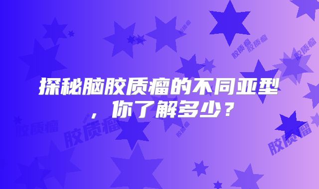 探秘脑胶质瘤的不同亚型，你了解多少？