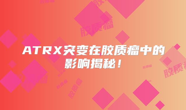 ATRX突变在胶质瘤中的影响揭秘！